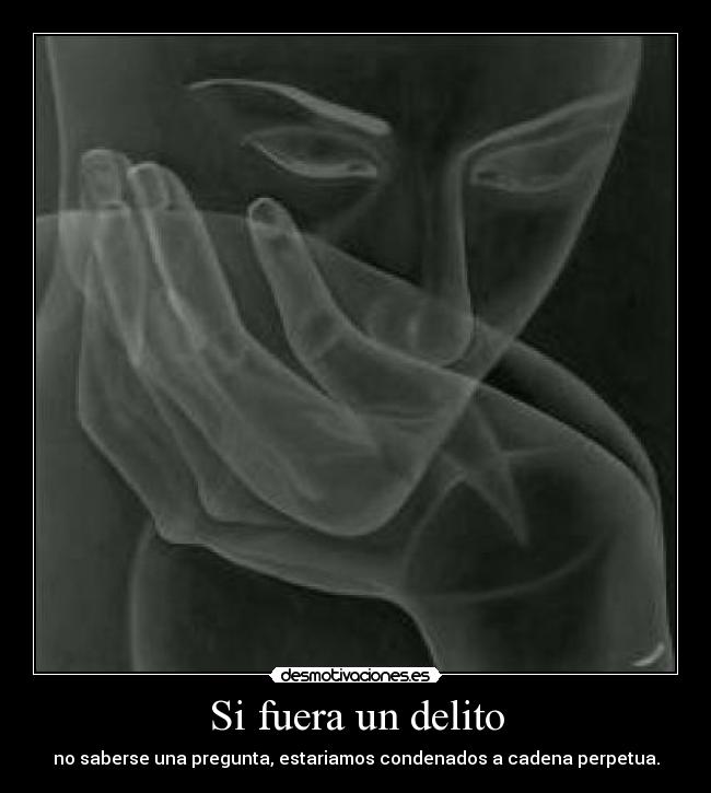 Si fuera un delito - no saberse una pregunta, estariamos condenados a cadena perpetua.