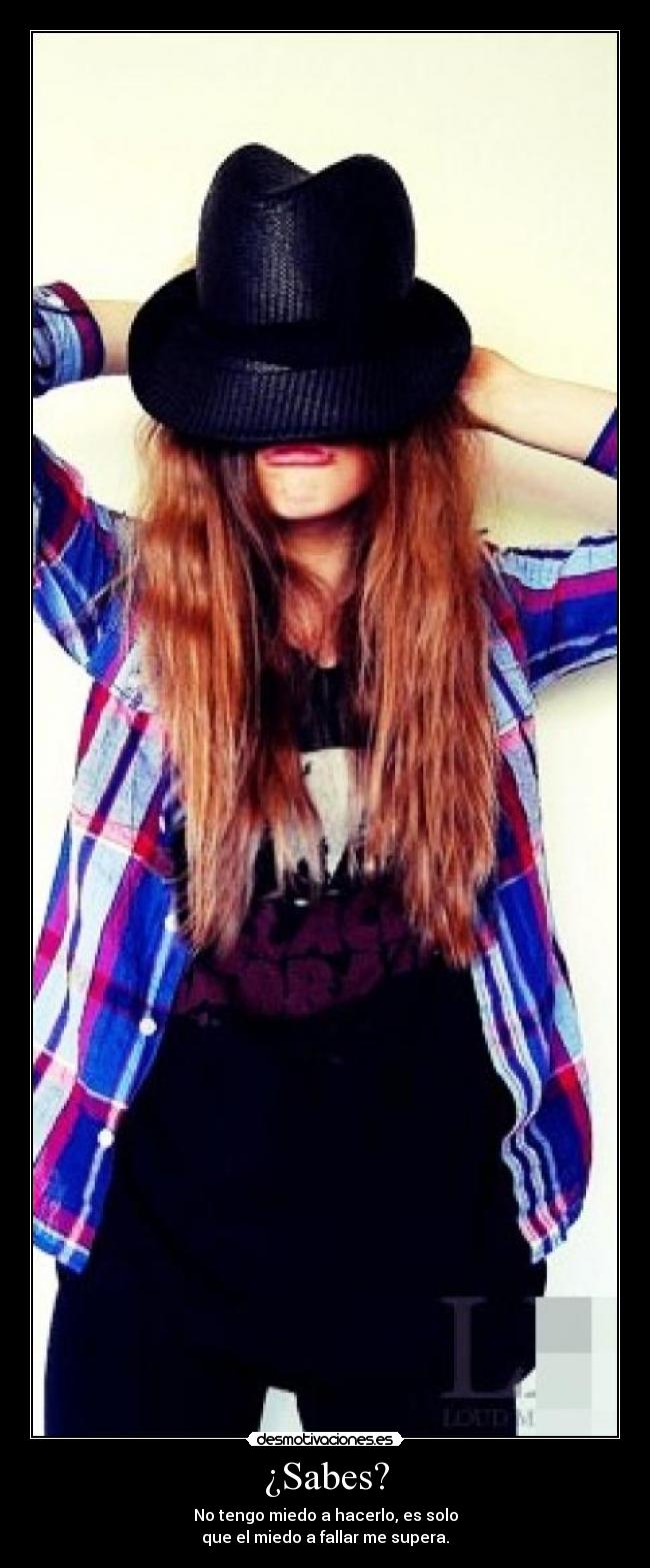 ¿Sabes? - No tengo miedo a hacerlo, es solo
que el miedo a fallar me supera.