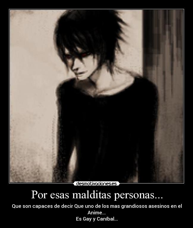 Por esas malditas personas... - Que son capaces de decir Que uno de los mas grandiosos asesinos en el Anime...
Es Gay y Caníbal...
