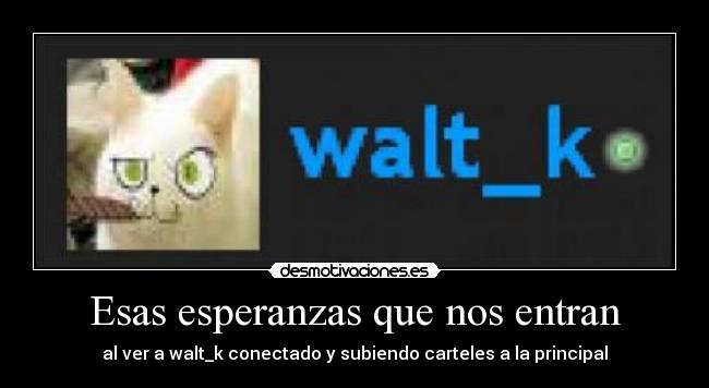 Esas esperanzas que nos entran - al ver a walt_k conectado y subiendo carteles a la principal
