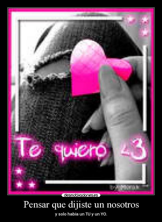 Pensar que dijiste un nosotros - y solo había un TU y un YO.