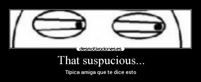 That suspucious... - Típica amiga que te dice esto
