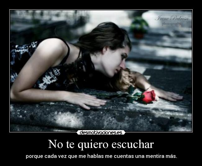 No te quiero escuchar - porque cada vez que me hablas me cuentas una mentira más.