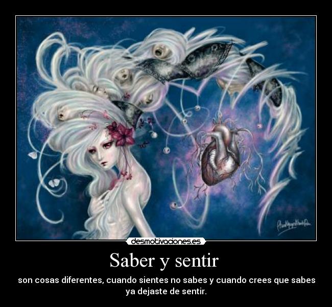 Saber y sentir  - son cosas diferentes, cuando sientes no sabes y cuando crees que sabes
ya dejaste de sentir.