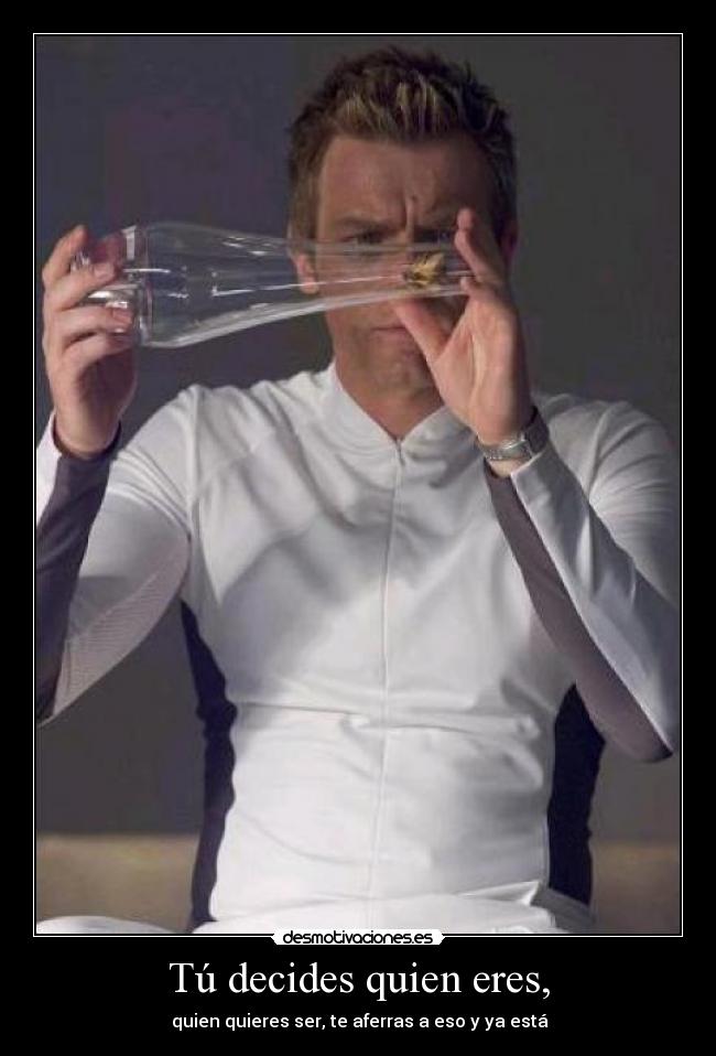 Tú decides quien eres, -  quien quieres ser, te aferras a eso y ya está