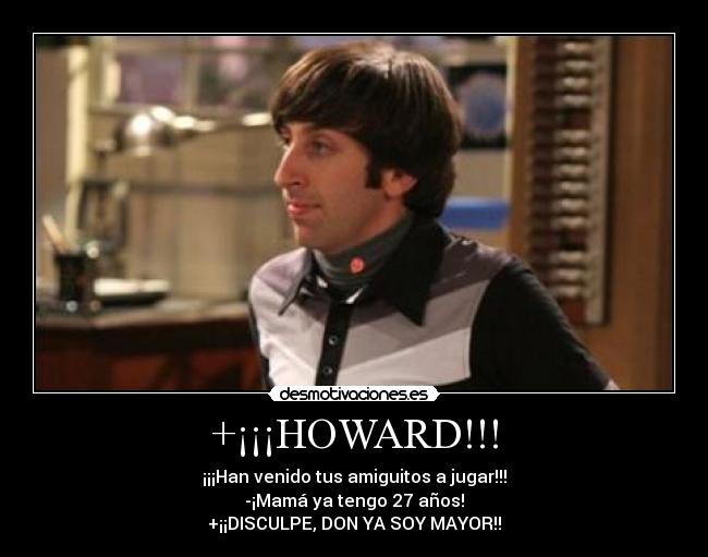+¡¡¡HOWARD!!! - ¡¡¡Han venido tus amiguitos a jugar!!!
-¡Mamá ya tengo 27 años!
+¡¡DISCULPE, DON YA SOY MAYOR!!