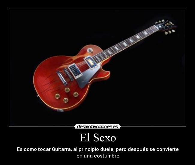 El Sexo - Es como tocar Guitarra, al principio duele, pero después se convierte
en una costumbre