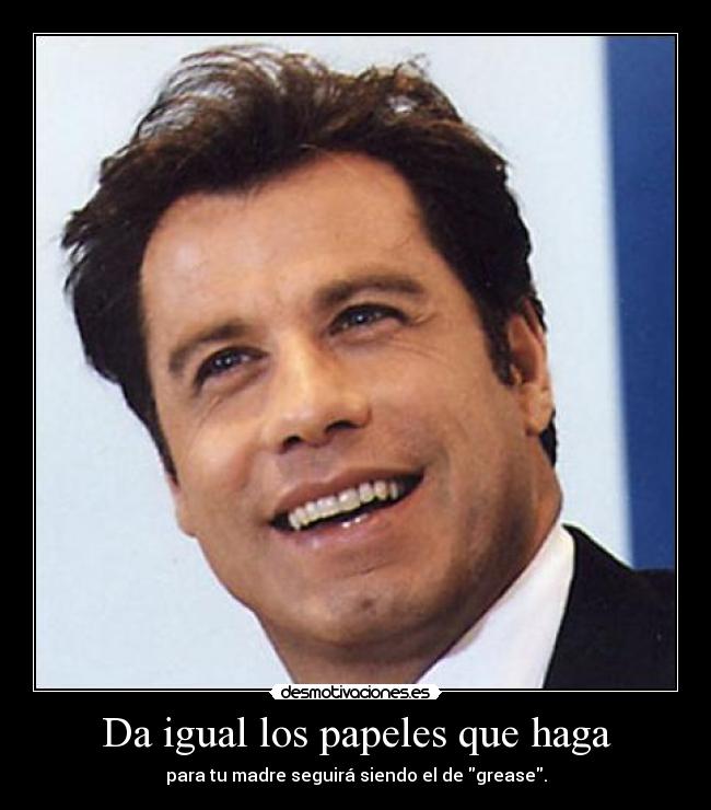Da igual los papeles que haga - para tu madre seguirá siendo el de grease.