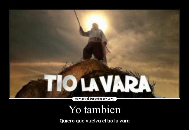 Yo tambien - Quiero que vuelva el tio la vara