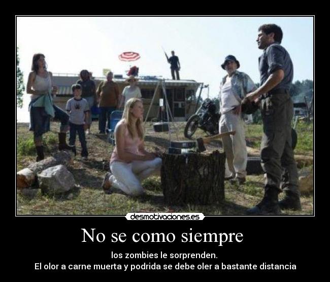 No se como siempre - los zombies le sorprenden.
El olor a carne muerta y podrida se debe oler a bastante distancia