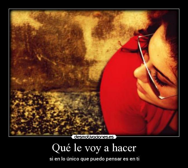 Qué le voy a hacer - si en lo único que puedo pensar es en ti