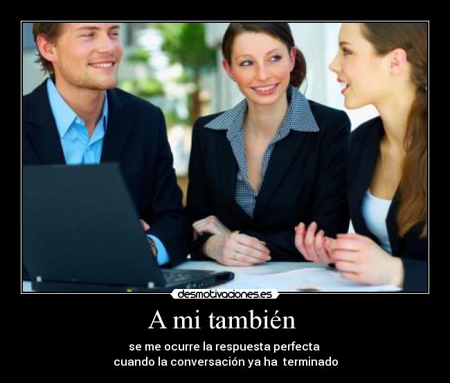 A mi también - se me ocurre la respuesta perfecta
cuando la conversación ya ha terminado