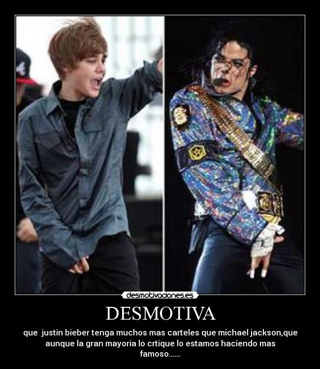 DESMOTIVA - que  justin bieber tenga muchos mas carteles que michael jackson,que
aunque la gran mayoria lo crtique lo estamos haciendo mas
famoso......