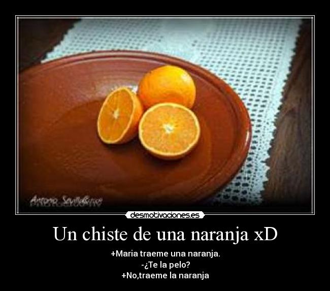 Un chiste de una naranja xD - +Maria traeme una naranja.
-¿Te la pelo?
+No,traeme la naranja