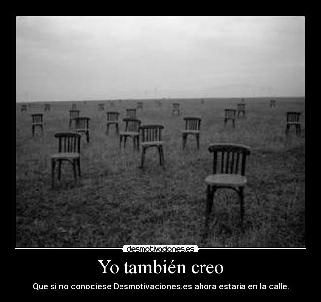 Yo también creo - Que si no conociese Desmotivaciones.es ahora estaria en la calle.