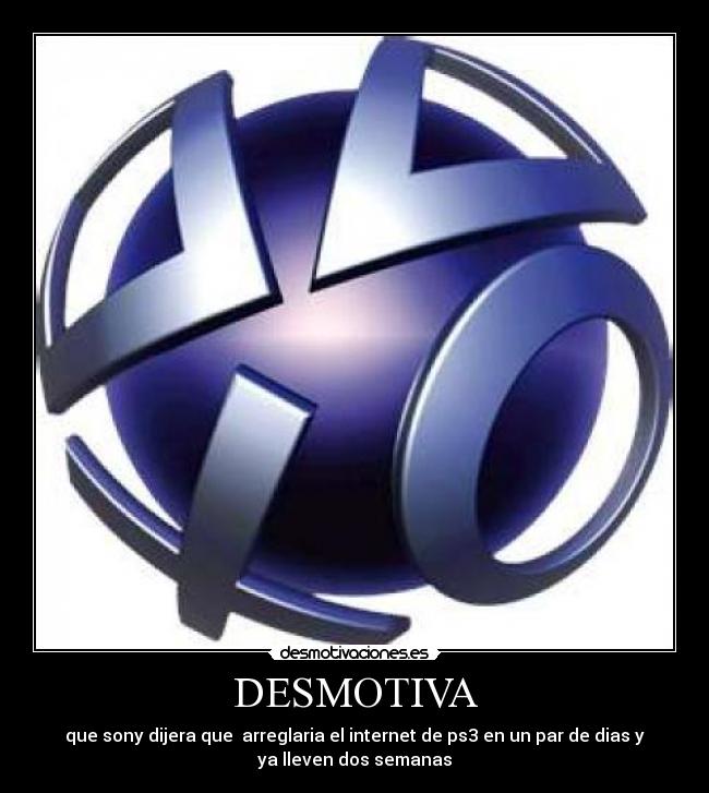 DESMOTIVA - que sony dijera que  arreglaria el internet de ps3 en un par de dias y
ya lleven dos semanas