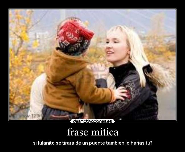 frase mitica - si fulanito se tirara de un puente tambien lo harias tu?