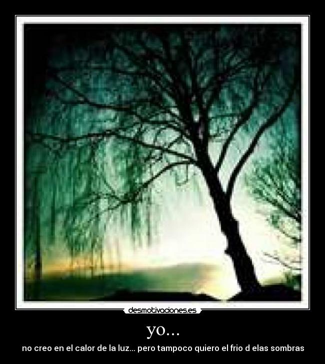yo... - no creo en el calor de la luz... pero tampoco quiero el frio d elas sombras