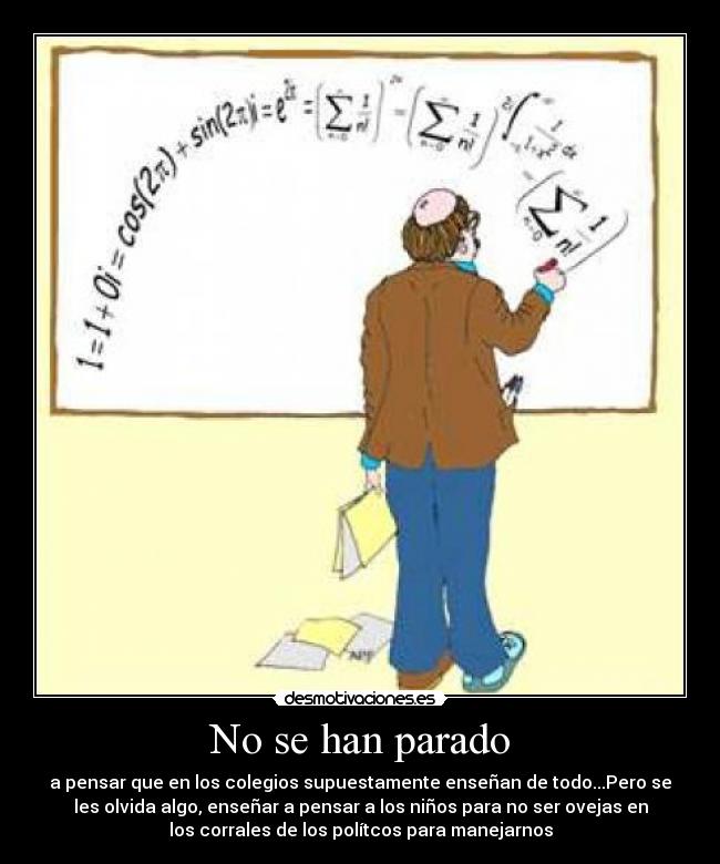No se han parado - a pensar que en los colegios supuestamente enseñan de todo...Pero se
les olvida algo, enseñar a pensar a los niños para no ser ovejas en
los corrales de los polítcos para manejarnos