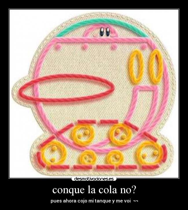 conque la cola no? - pues ahora cojo mi tanque y me voi  ¬¬