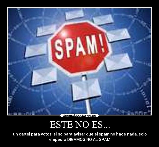 ESTE NO ES... - un cartel para votos, si no para avisar que el spam no hace nada, solo
empeora DIGAMOS NO AL SPAM