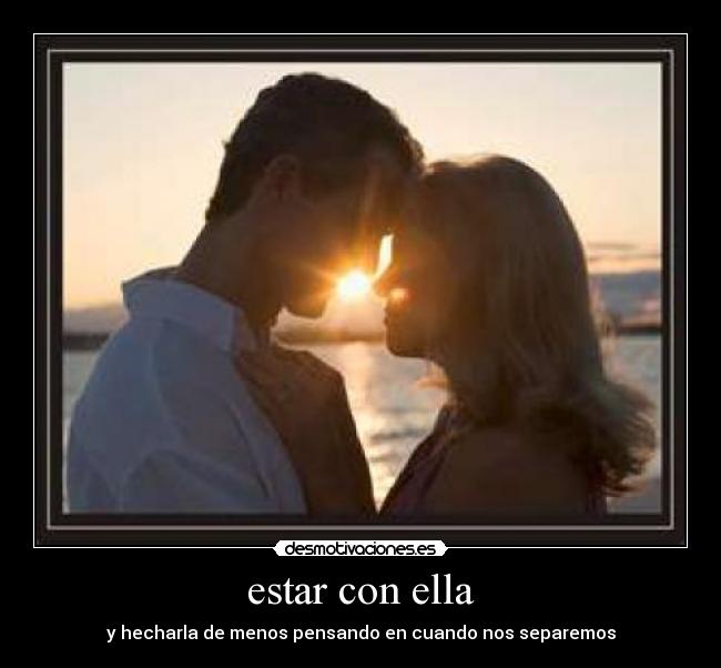 estar con ella - y hecharla de menos pensando en cuando nos separemos