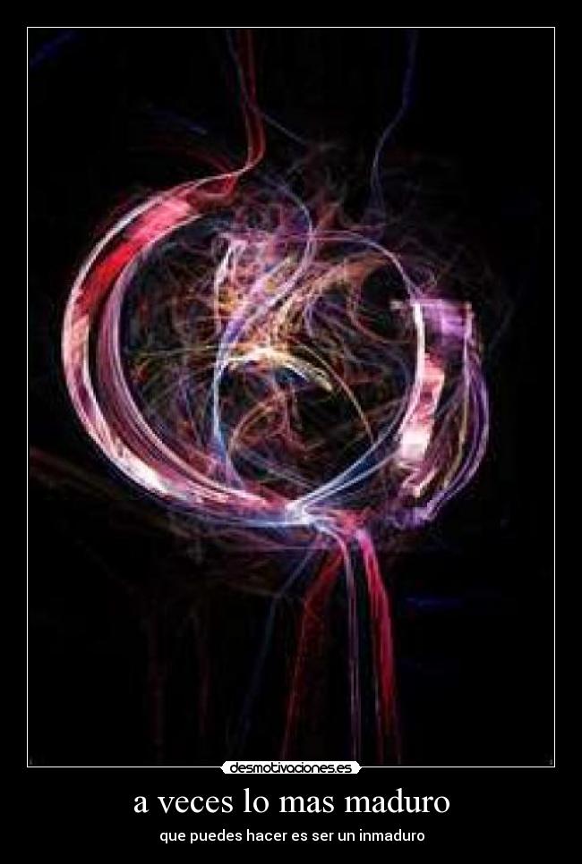 a veces lo mas maduro - que puedes hacer es ser un inmaduro