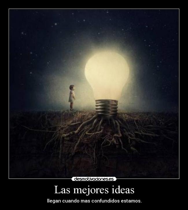 Las mejores ideas - llegan cuando mas confundidos estamos.