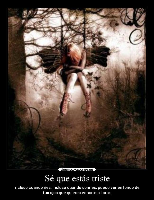 Sé que estás triste - ncluso cuando ríes, incluso cuando sonríes, puedo ver en fondo de
tus ojos que quieres echarte a llorar.