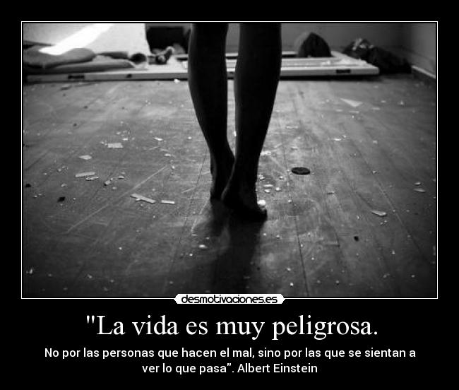 La vida es muy peligrosa. -