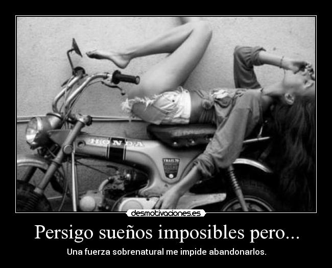 Persigo sueños imposibles pero... - Una fuerza sobrenatural me impide abandonarlos.