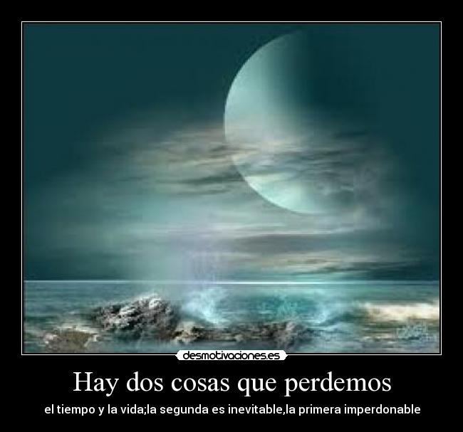 Hay dos cosas que perdemos - el tiempo y la vida;la segunda es inevitable,la primera imperdonable