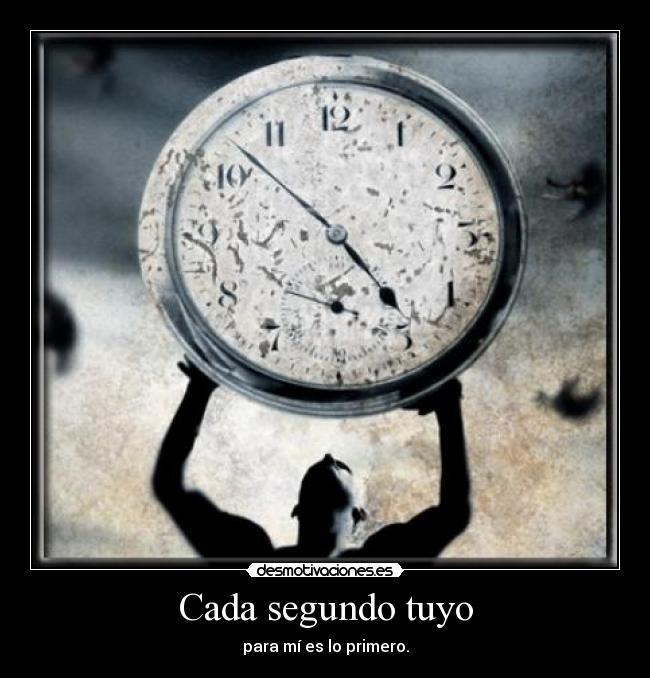 Cada segundo tuyo - para mí es lo primero.