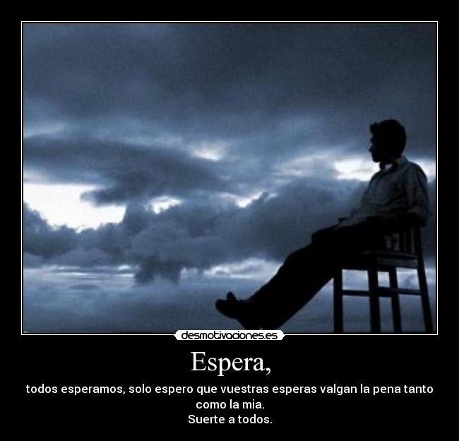 Espera, - todos esperamos, solo espero que vuestras esperas valgan la pena tanto como la mia.
Suerte a todos.
