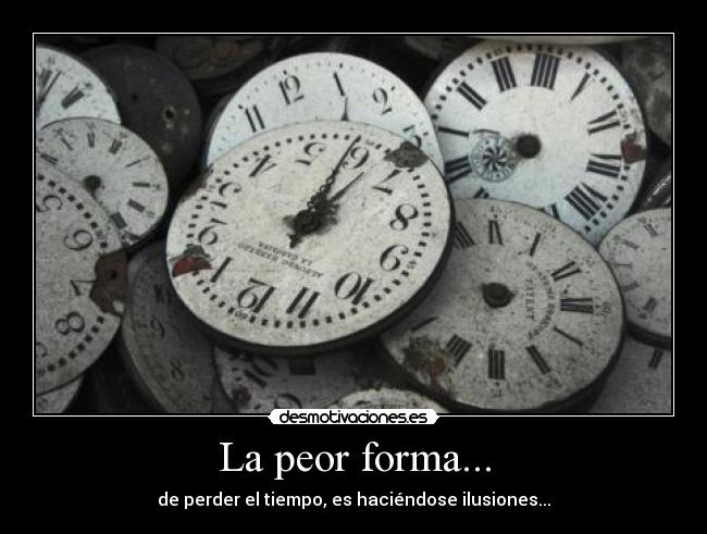 La peor forma... - de perder el tiempo, es haciéndose ilusiones...