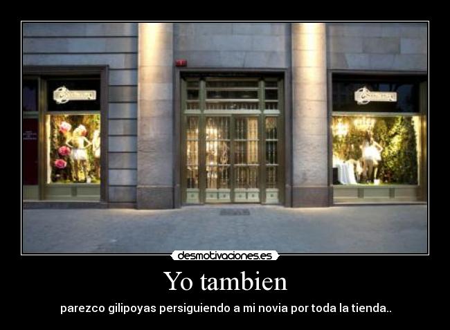 Yo tambien - parezco gilipoyas persiguiendo a mi novia por toda la tienda..