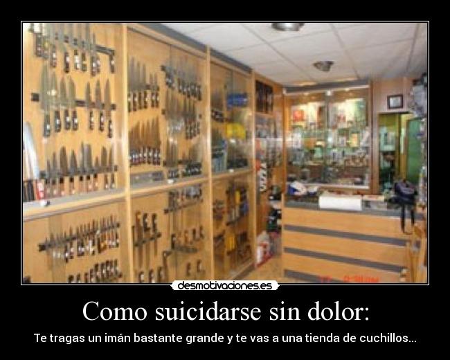 Como suicidarse sin dolor: - Te tragas un imán bastante grande y te vas a una tienda de cuchillos...