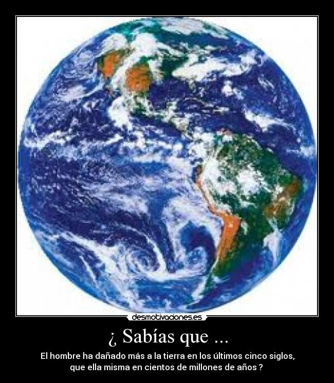 ¿ Sabías que ... - El hombre ha dañado más a la tierra en los últimos cinco siglos,
que ella misma en cientos de millones de años ?
