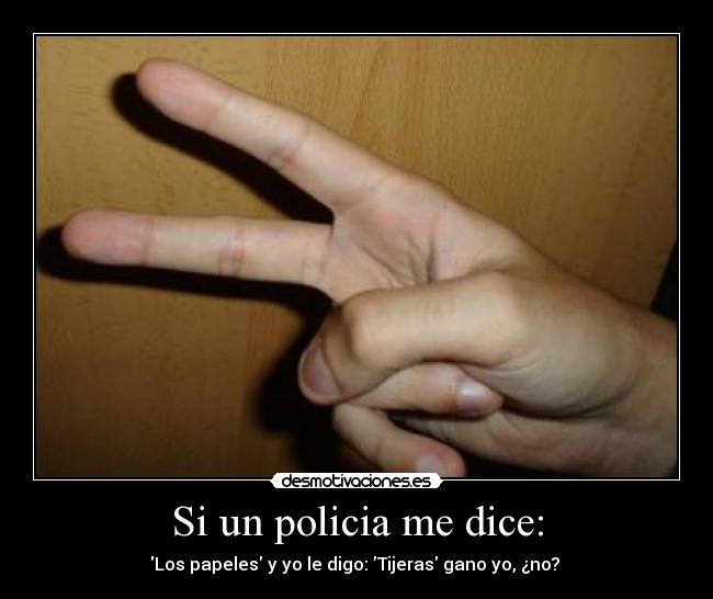 Si un policia me dice: - Los papeles y yo le digo: Tijeras gano yo, ¿no?