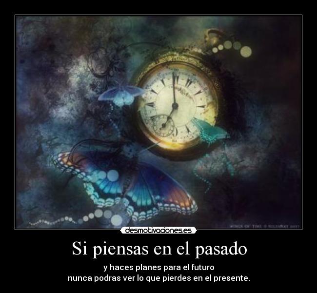Si piensas en el pasado - y haces planes para el futuro
nunca podras ver lo que pierdes en el presente.
