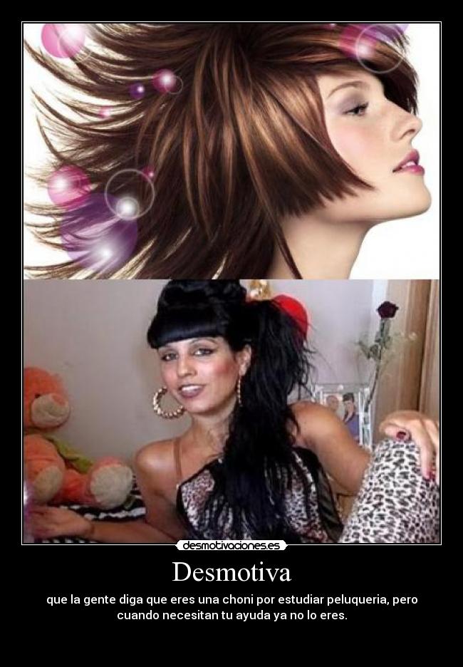 Desmotiva - que la gente diga que eres una choni por estudiar peluqueria, pero
cuando necesitan tu ayuda ya no lo eres.