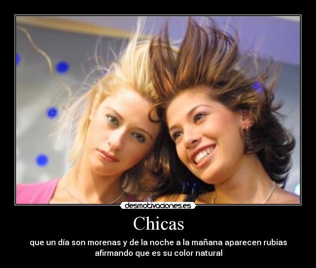 Chicas - que un día son morenas y de la noche a la mañana aparecen rubias
afirmando que es su color natural