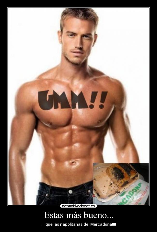 Estas más bueno... -