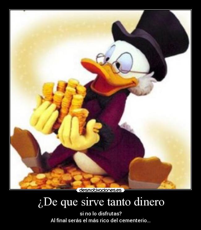 ¿De que sirve tanto dinero - si no lo disfrutas?
Al final serás el más rico del cementerio...