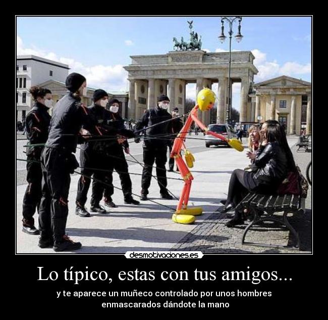 Lo típico, estas con tus amigos... - y te aparece un muñeco controlado por unos hombres
 enmascarados dándote la mano