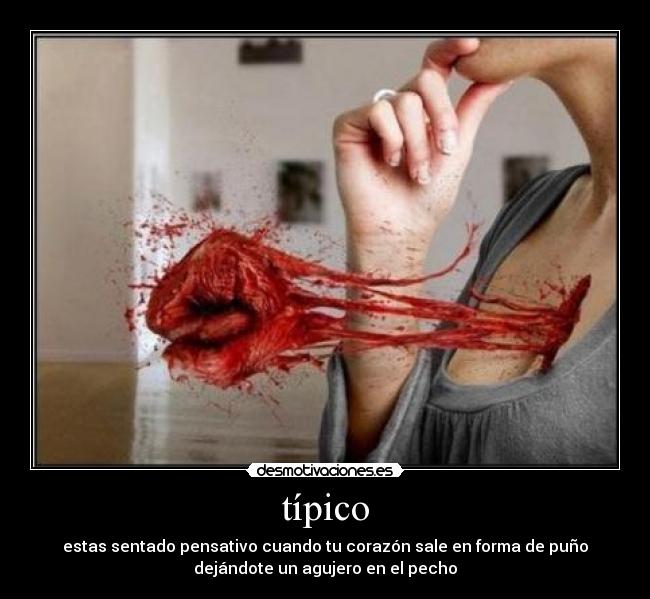 típico - estas sentado pensativo cuando tu corazón sale en forma de puño
dejándote un agujero en el pecho