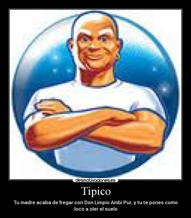 Tipico - Tu madre acaba de fregar con Don Limpio Ambi Pur, y tu te pones como
loco a oler el suelo