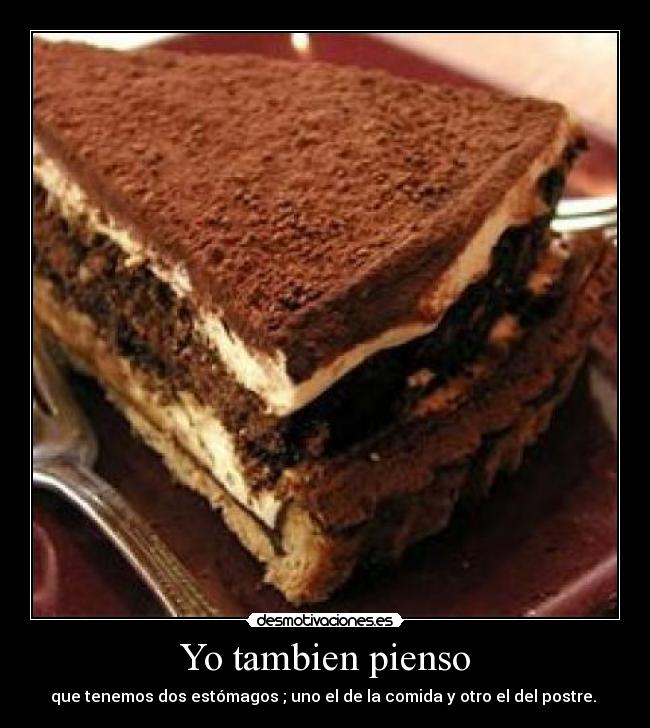 Yo tambien pienso - que tenemos dos estómagos ; uno el de la comida y otro el del postre. 