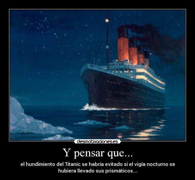 Y pensar que... - el hundimiento del Titanic se habría evitado si el vigía nocturno se
hubiera llevado sus prismáticos....