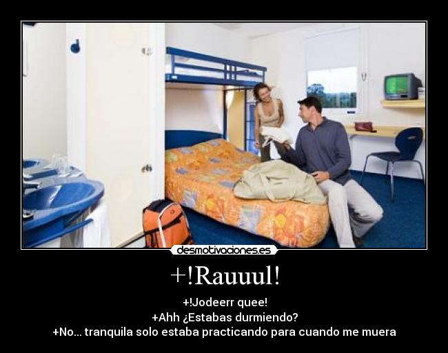+!Rauuul! - +!Jodeerr quee!
+Ahh ¿Estabas durmiendo?
+No... tranquila solo estaba practicando para cuando me muera